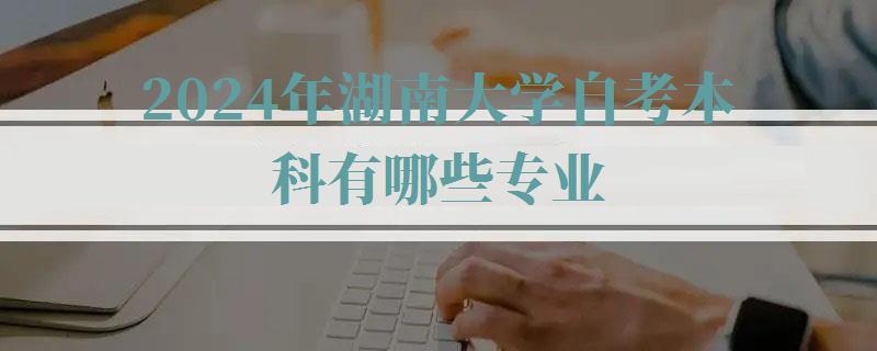 2024年湖南大學自考本科有哪些專業 2024年湖南大學自考本科有哪些專業