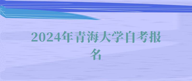 2024年青海大學(xué)自考報(bào)名 2024年青海大學(xué)自考報(bào)名