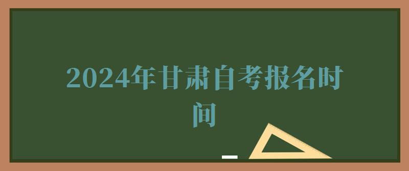 2024年甘肅自考報名時間 2024年甘肅自考報名時間