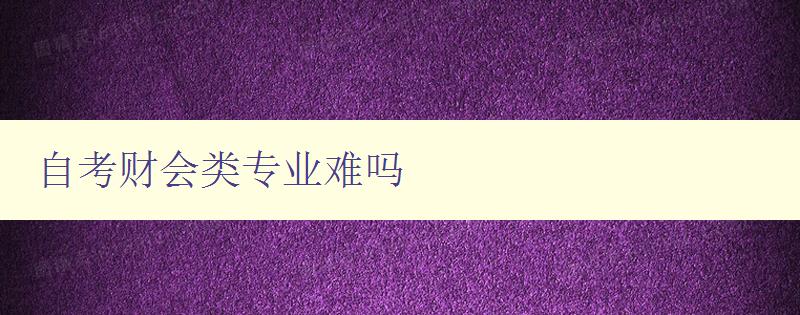 自考財(cái)會(huì)類專業(yè)難嗎 自考財(cái)會(huì)類專業(yè)難嗎
