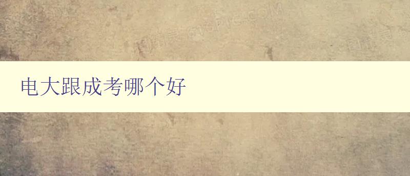 電大跟成考哪個好 對比電大和成考的優劣與適用人群 電大跟成考哪個好 對比電大和成考的優劣與適用人群