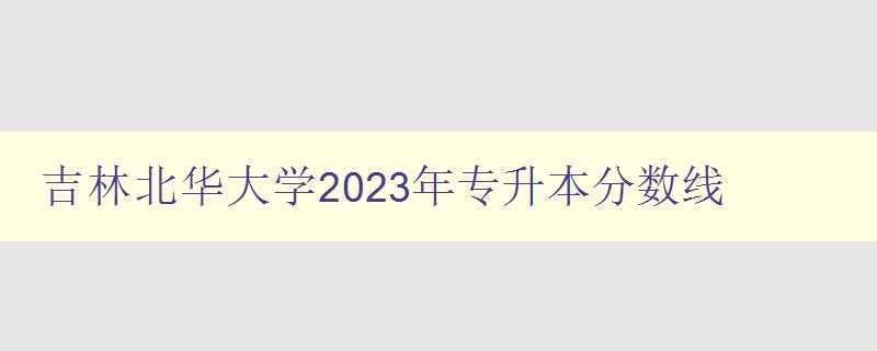 吉林北華大學2023年專升本分數線 詳細解讀及備考指南
