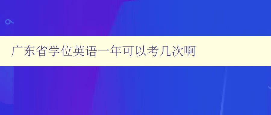 廣東省學位英語一年可以考幾次啊 廣東省學位英語一年可以考幾次啊