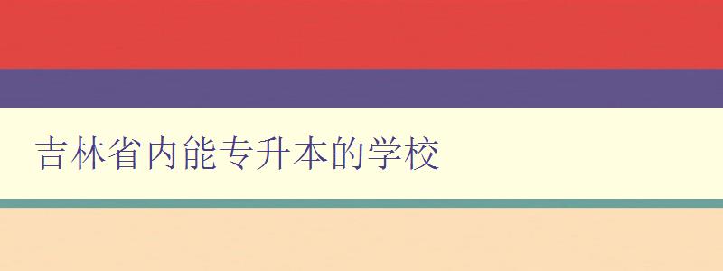 吉林省內能專升本的學校 推薦吉林省內的專升本學府 吉林省內能專升本的學校 推薦吉林省內的專升本學府