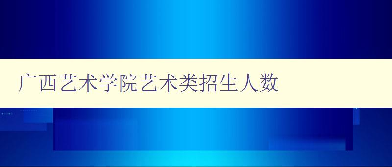 廣西藝術學院藝術類招生人數 廣西藝術學院藝術類招生人數