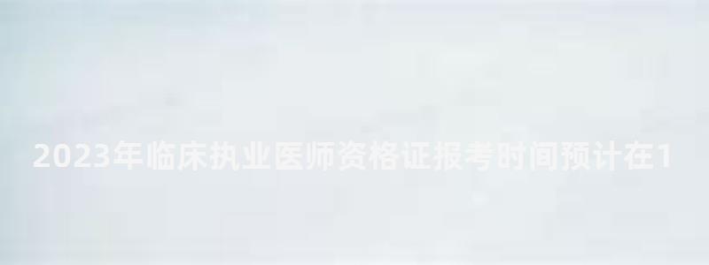 2024年臨床執業醫師資格證報考時間預計在1月份(2024年執業醫師考試) 2024年臨床執業醫師資格證報考時間預計在1月份