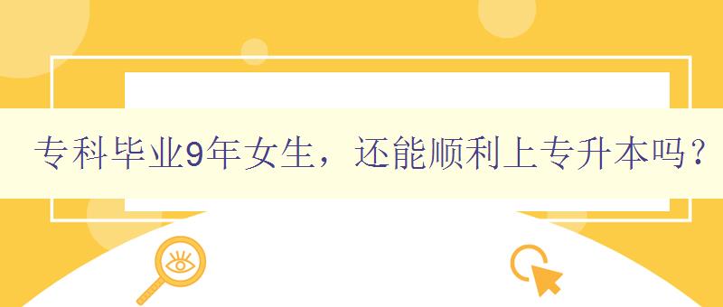 專科畢業9年女生，還能順利上專升本嗎？ 詳解專升本的報考條件和注意事項