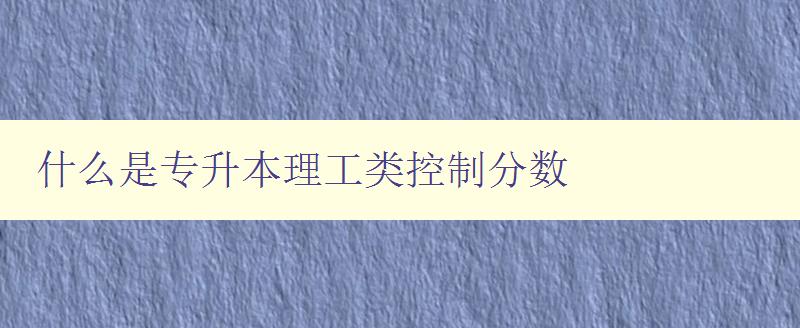 什么是專升本理工類控制分數(shù) 詳解理工類專升本控制分數(shù)的定義和計算方法 什么是專升本理工類控制分數(shù) 詳解理工類專升本控制分數(shù)的定義和計算方法