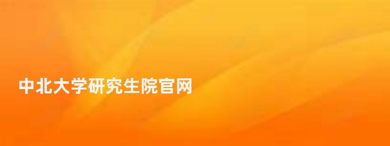 中北大學(xué)研究生院官網(wǎng),中北大學(xué)研究生院 中北大學(xué)研究生院官網(wǎng),中北大學(xué)研究生院