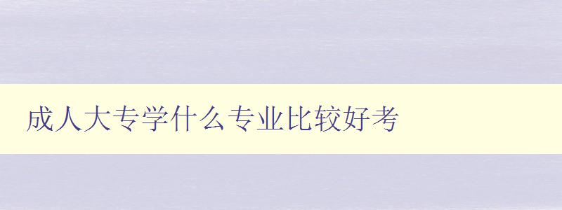 成人大專學什么專業比較好考 成人大專學什么專業比較好考