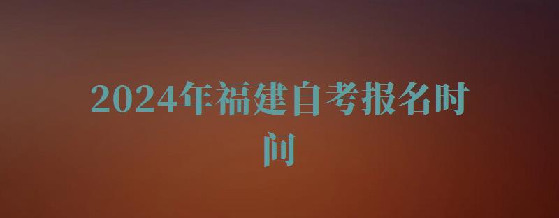 2024年福建自考報名時間 2024年福建自考報名時間