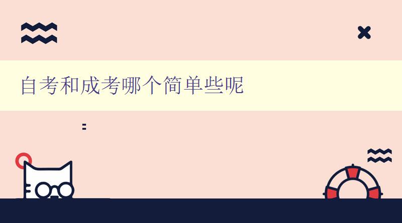 自考和成考哪個簡單些呢 對比自考和成考的難度和優缺點 自考和成考哪個簡單些呢 對比自考和成考的難度和優缺點
