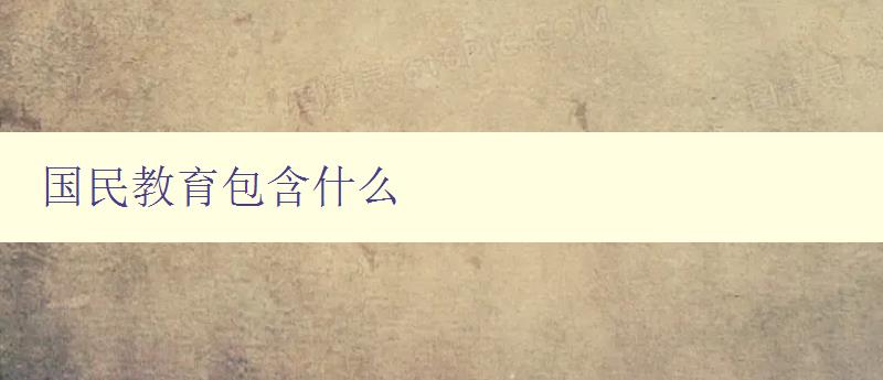 國民教育包含什么 探討國民教育的內涵和實施方案 國民教育包含什么 探討國民教育的內涵和實施方案