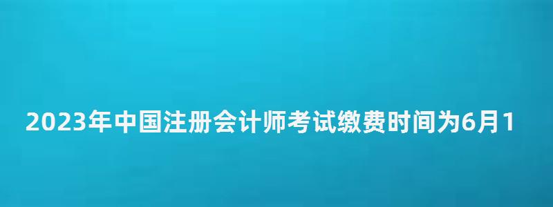 2023年中國注冊會計師考試?yán)U費(fèi)時間為6月15日-6月30日(2023年注冊會計師考試時間) 2023年中國注冊會計師考試?yán)U費(fèi)時間為6月15日-6月30日