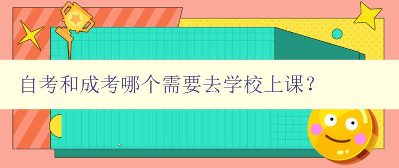 自考和成考哪個需要去學校上課? 詳解自考和成考的學習方式 自考和成考哪個需要去學校上課? 詳解自考和成考的學習方式