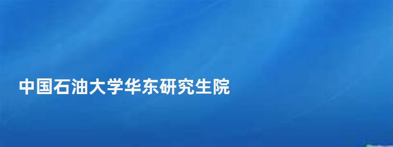 中國石油大學華東研究生院,中國石油大學華東研究生院 中國石油大學華東研究生院,中國石油大學華東研究生院