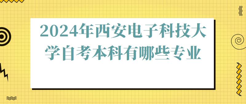 2024年西安電子科技大學自考本科有哪些專業 2024年西安電子科技大學自考本科有哪些專業
