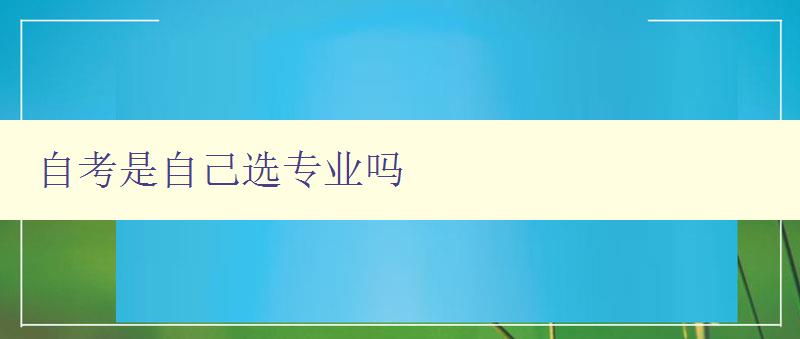 自考是自己選專業(yè)嗎 自考專業(yè)選擇指南 自考是自己選專業(yè)嗎 自考專業(yè)選擇指南