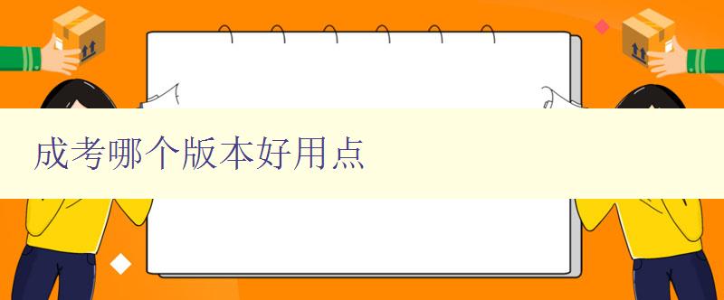 成考哪個版本好用點 比較各版本成考的優缺點 成考哪個版本好用點 比較各版本成考的優缺點