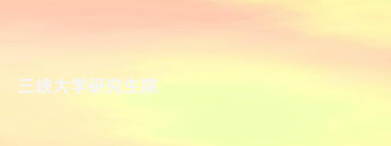 三峽大學研究生院,三峽大學研究生院 三峽大學研究生院,三峽大學研究生院