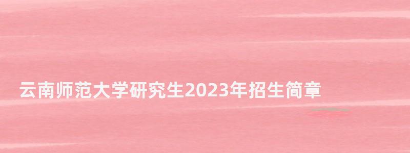 云南師范大學研究生2023年招生簡章,云南師范大學研究生 云南師范大學研究生2023年招生簡章,云南師范大學研究生