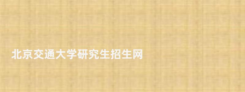 北京交通大學研究生招生網(wǎng),北京大學研究生招生網(wǎng) 北京交通大學研究生招生網(wǎng),北京大學研究生招生網(wǎng)