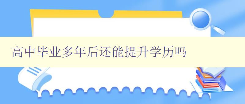 高中畢業多年后還能提升學歷嗎 高中畢業多年后還能提升學歷嗎