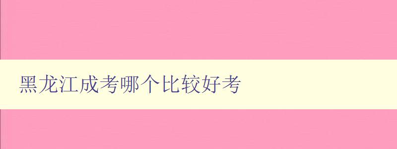 黑龍江成考哪個比較好考 各大成考培訓機構排名分析 黑龍江成考哪個比較好考 各大成考培訓機構排名分析