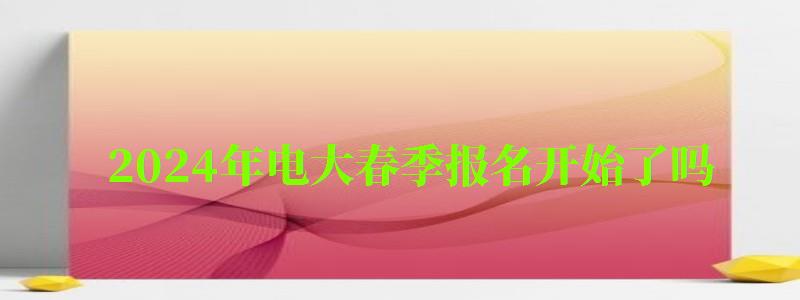 2024年電大春季報名開始了嗎 2024年電大春季報名開始了嗎 報名時間在幾月份(圖1)