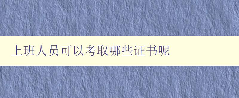 上班人員可以考取哪些證書呢 職場提升必備證書推薦 上班人員可以考取哪些證書呢 職場提升必備證書推薦