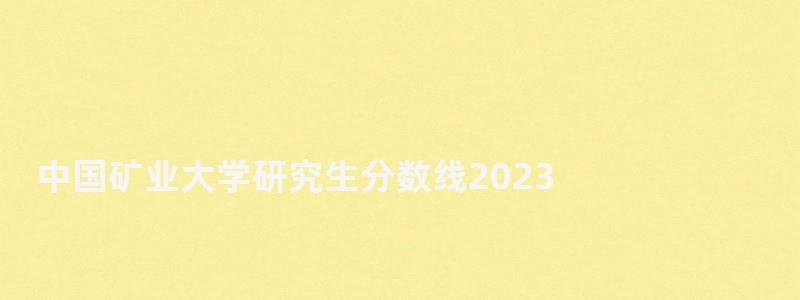 中國礦業大學研究生分數線2023,中國礦業大學研究生分數線 中國礦業大學研究生分數線2023,中國礦業大學研究生分數線