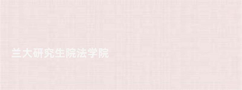 蘭大研究生院法學院,蘭大研究生院 蘭大研究生院法學院,蘭大研究生院