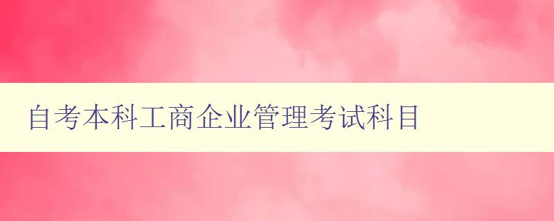 自考本科工商企業管理考試科目 考試內容簡介 自考本科工商企業管理考試科目 考試內容簡介