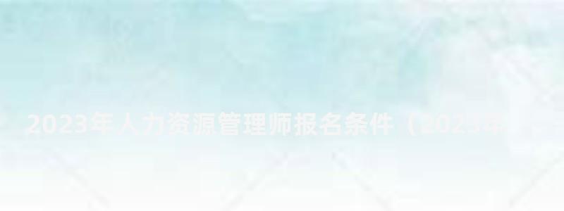 2024年人力資源管理師報(bào)名條件(2024年人力資源管理師報(bào)名條件要求) 2024年人力資源管理師報(bào)名條件
