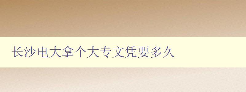 長沙電大拿個大專文憑要多久 長沙電大拿個大專文憑要多久