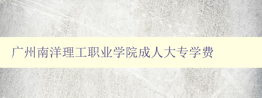 廣州南洋理工職業學院成人大專學費 廣州南洋理工職業學院成人大專學費
