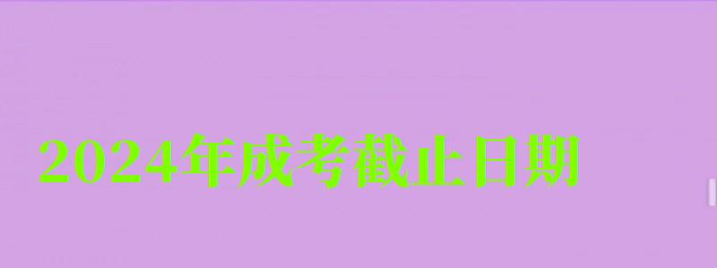 2024年成考截止日期 2024年成考截止日期 (圖1)
