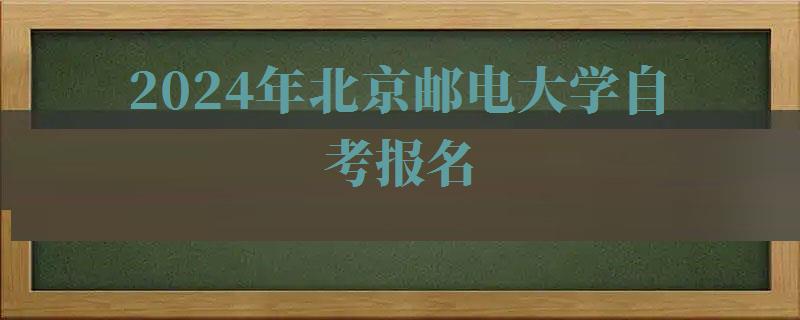 2024年北京郵電大學自考報名 2024年北京郵電大學自考報名