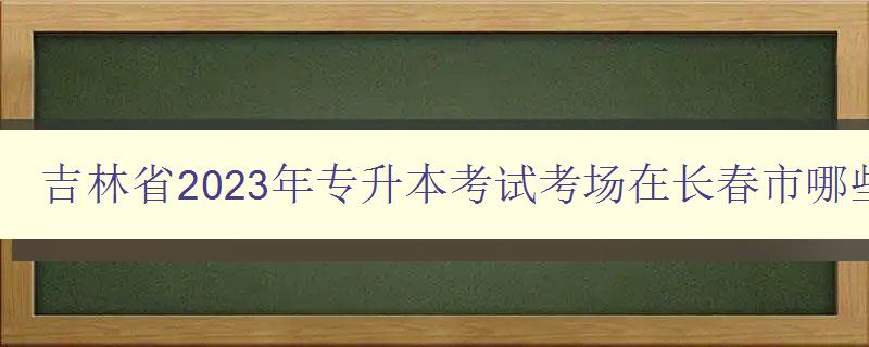 吉林省2023年專升本考試考場(chǎng)在長(zhǎng)春市哪些學(xué)校參加 吉林省2023年專升本考試考場(chǎng)在長(zhǎng)春市哪些學(xué)校參加