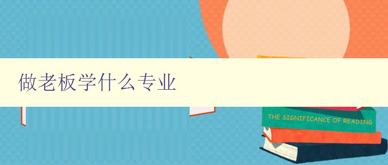 做老板學(xué)什么專(zhuān)業(yè) 做老板學(xué)什么專(zhuān)業(yè)