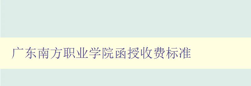 廣東南方職業(yè)學(xué)院函授收費(fèi)標(biāo)準(zhǔn) 廣東南方職業(yè)學(xué)院函授收費(fèi)標(biāo)準(zhǔn)