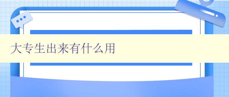 大專生出來有什么用 探討大專生的就業前景和發展方向 大專生出來有什么用 探討大專生的就業前景和發展方向
