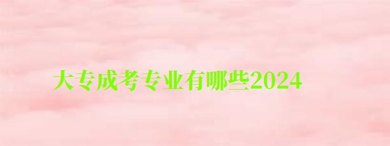 大專成考專業有哪些2024 大專成考專業有哪些2024 哪些專業就業率高(圖1)