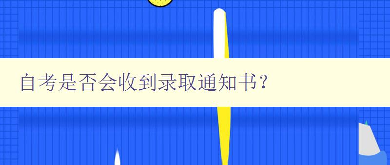 自考是否會收到錄取通知書? 詳解自考錄取通知書的發放情況 自考是否會收到錄取通知書? 詳解自考錄取通知書的發放情況