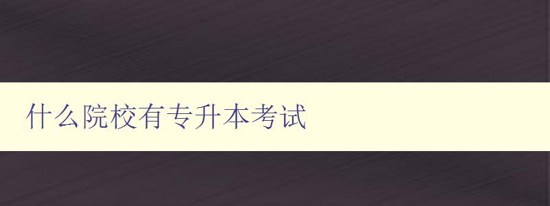 什么院校有專升本考試 全國各地專升本考試院校大全 什么院校有專升本考試 全國各地專升本考試院校大全