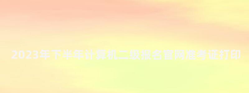 2023年下半年計算機二級報名官網(wǎng)準(zhǔn)考證打印時間(2023下半年計算機二級準(zhǔn)考證打印時間) 2023年下半年計算機二級報名官網(wǎng)準(zhǔn)考證打印時間