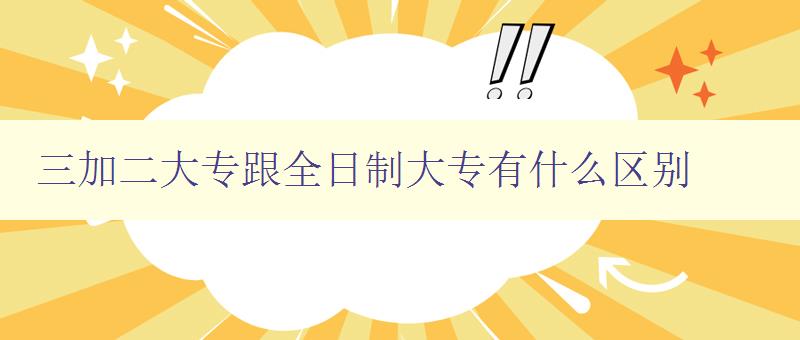 三加二大專跟全日制大專有什么區(qū)別 詳解三加二和全日制的教育模式差異 三加二大專跟全日制大專有什么區(qū)別 詳解三加二和全日制的教育模式差異