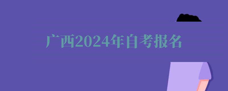 廣西2024年自考報名 廣西2024年自考報名
