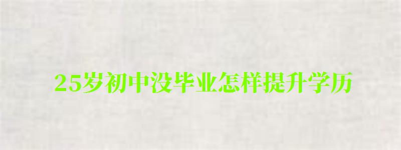 25歲初中沒畢業怎樣提升學歷 25歲初中沒畢業怎樣提升學歷 最快需要多久畢業(圖1)