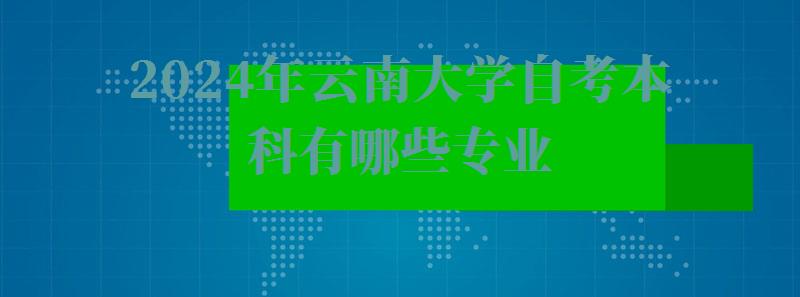 2024年云南大學(xué)自考本科有哪些專業(yè) 2024年云南大學(xué)自考本科有哪些專業(yè)